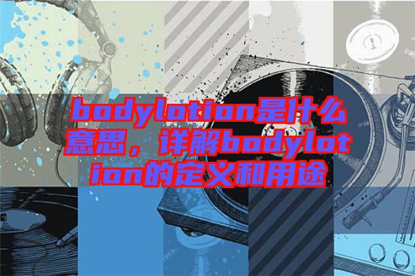 bodylotion是什么意思，详解bodylotion的定义和用途