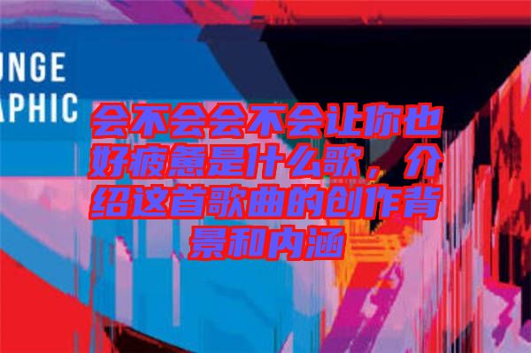 会不会会不会让你也好疲惫是什么歌，介绍这首歌曲的创作背景和内涵