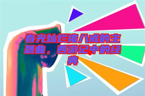 春光灿烂猪八戒的主题曲，西游记中的经典