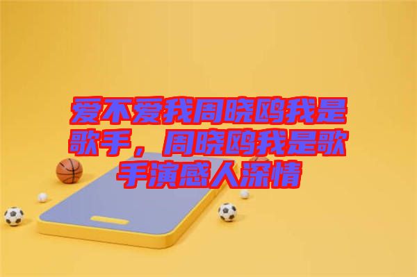 爱不爱我周晓鸥我是歌手，周晓鸥我是歌手演感人深情