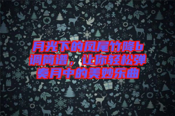 月光下的凤尾竹降b调简谱，让你轻松弹奏月中的美妙乐曲