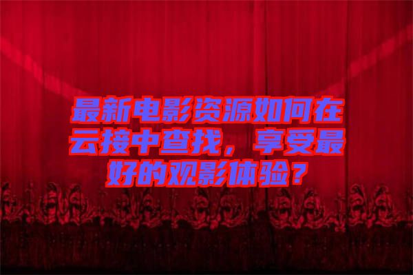 最新电影资源如何在云接中查找，享受最好的观影体验？