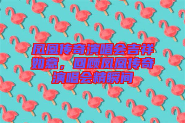 凤凰传奇演唱会吉祥如意，回顾凤凰传奇演唱会精瞬间