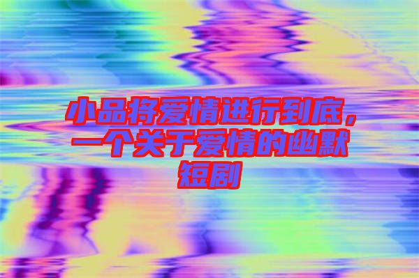 小品将爱情进行到底，一个关于爱情的幽默短剧