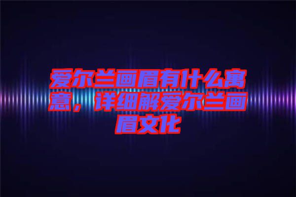 爱尔兰画眉有什么寓意，详细解爱尔兰画眉文化