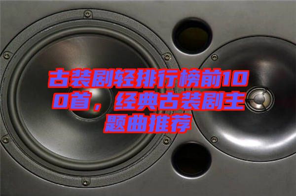 古装剧轻排行榜前100首，经典古装剧主题曲推荐