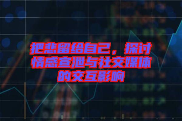 把悲留给自己，探讨情感宣泄与社交媒体的交互影响