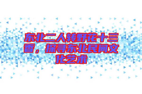 东北二人转野花十三香，探寻东北民间文化艺术