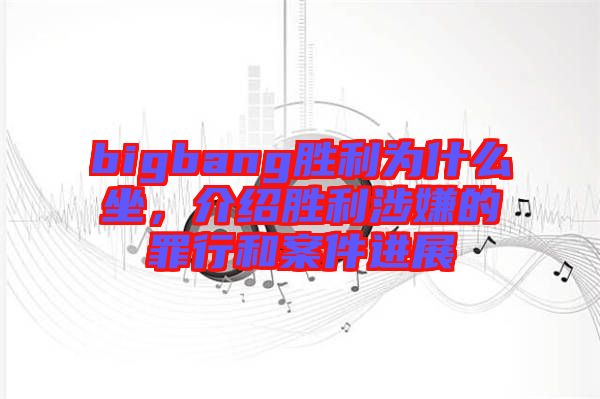 bigbang胜利为什么坐，介绍胜利涉嫌的罪行和案件进展
