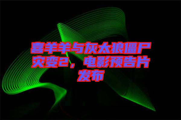 喜羊羊与灰太狼僵尸灾变2，电影预告片发布