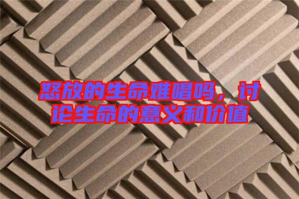 怒放的生命难唱吗，讨论生命的意义和价值