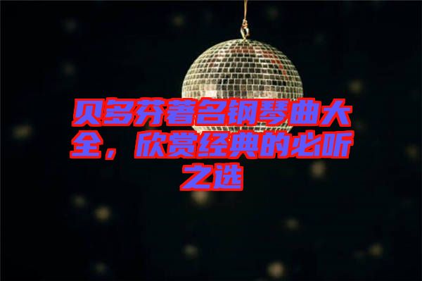 贝多芬著名钢琴曲大全，欣赏经典的必听之选