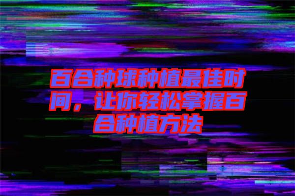 百合种球种植最佳时间，让你轻松掌握百合种植方法