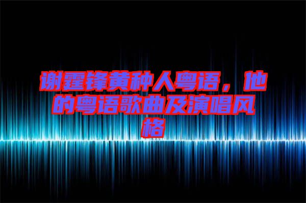 谢霆锋黄种人粤语，他的粤语歌曲及演唱风格