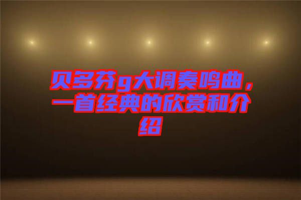 贝多芬g大调奏鸣曲，一首经典的欣赏和介绍