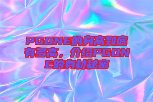 PGONE的身高到底有多高，介绍PGONE的身材秘密