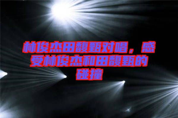 林俊杰田馥甄对唱，感受林俊杰和田馥甄的碰撞