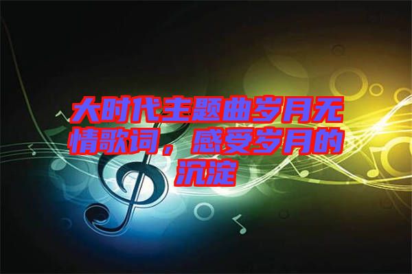 大时代主题曲岁月无情歌词，感受岁月的沉淀