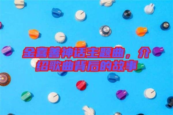 金喜善神话主题曲，介绍歌曲背后的故事
