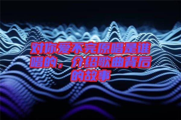 对你爱不完原唱是谁唱的，介绍歌曲背后的故事