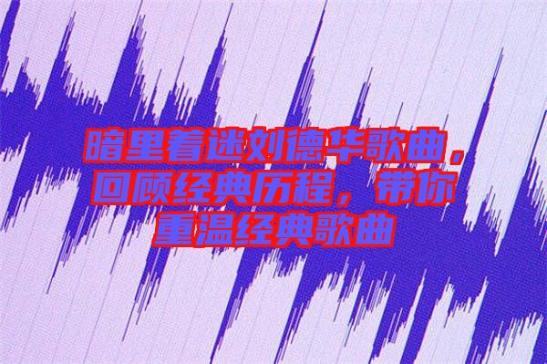 暗里着迷刘德华歌曲，回顾经典历程，带你重温经典歌曲