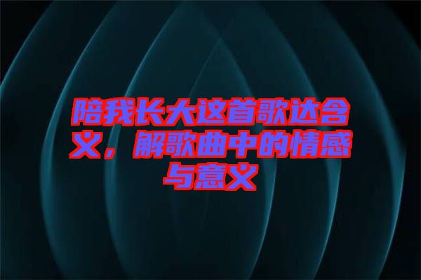 陪我长大这首歌达含义，解歌曲中的情感与意义