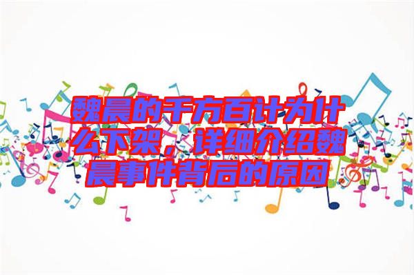 魏晨的千方百计为什么下架，详细介绍魏晨事件背后的原因