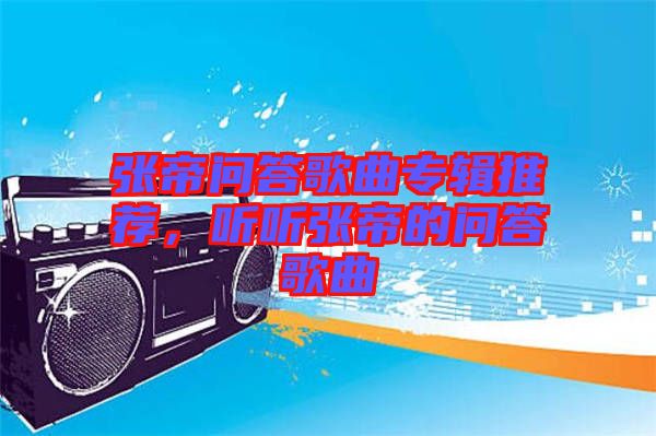 张帝问答歌曲专辑推荐，听听张帝的问答歌曲