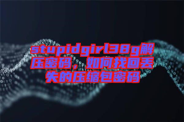 stupidgirl38g解压密码，如何找回丢失的压缩包密码