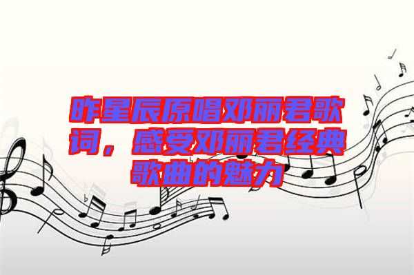 昨星辰原唱邓丽君歌词，感受邓丽君经典歌曲的魅力