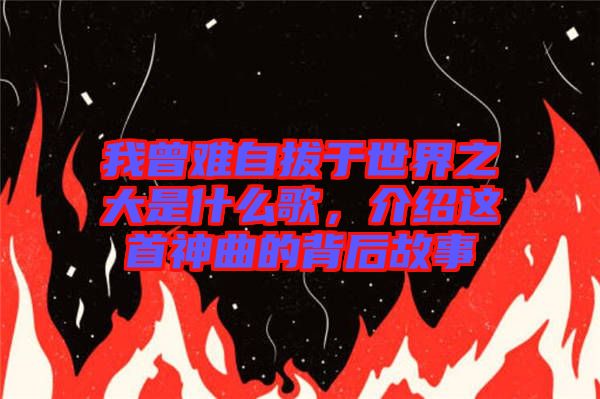 我曾难自拔于世界之大是什么歌，介绍这首神曲的背后故事