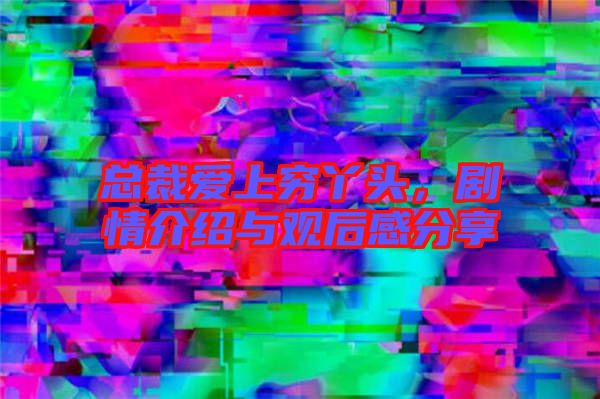总裁爱上穷丫头，剧情介绍与观后感分享