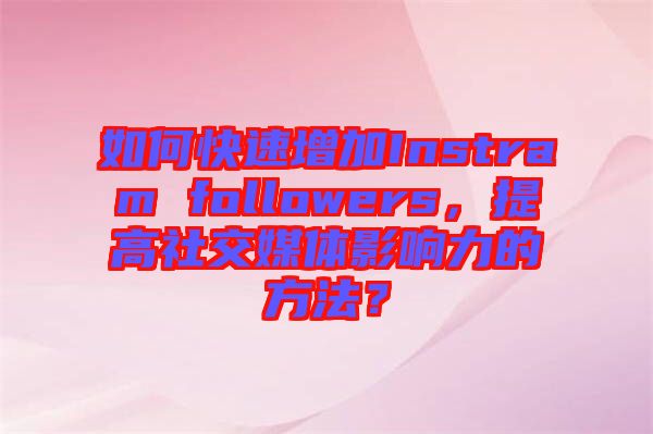 如何快速增加Instram followers，提高社交媒体影响力的方法？