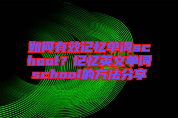 如何有效记忆单词school？记忆英文单词school的方法分享