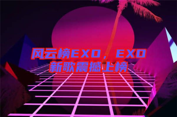 风云榜EXO，EXO新歌震撼上榜