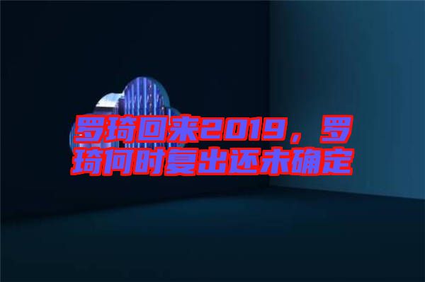 罗琦回来2019，罗琦何时复出还未确定