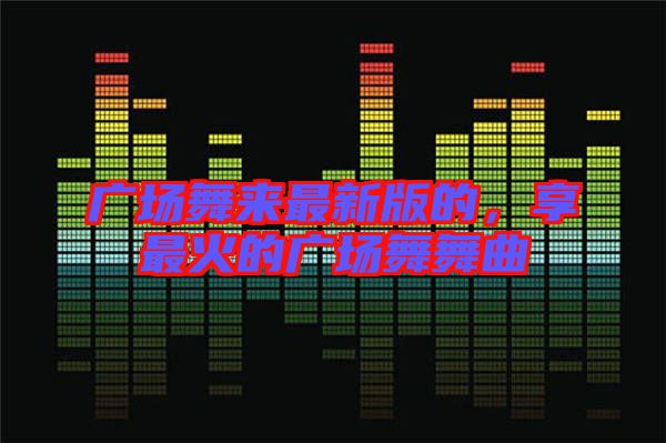 广场舞来最新版的，享最火的广场舞舞曲