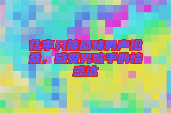 往事只能回味男声沧桑，感受男歌手的情感达