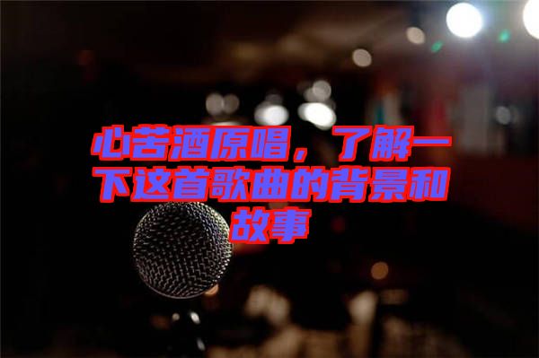 心苦酒原唱，了解一下这首歌曲的背景和故事