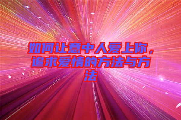 如何让意中人爱上你，追求爱情的方法与方法