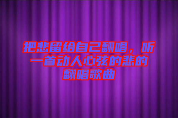 把悲留给自己翻唱，听一首动人心弦的悲的翻唱歌曲