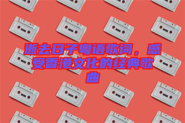 逝去日子粤语歌词，感受香港文化的经典歌曲