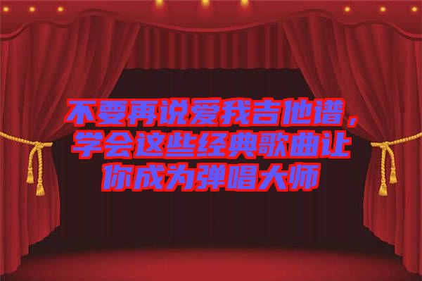 不要再说爱我吉他谱，学会这些经典歌曲让你成为弹唱大师