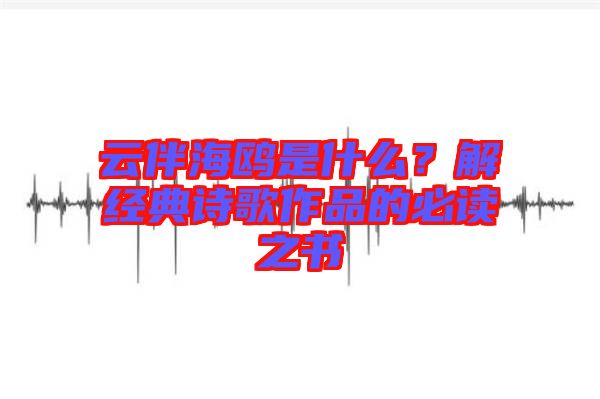 云伴海鸥是什么？解经典诗歌作品的必读之书