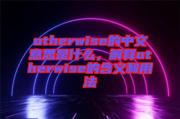 otherwise的中文意思是什么，解释otherwise的含义和用法