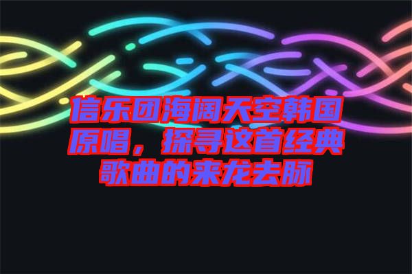 信乐团海阔天空韩国原唱，探寻这首经典歌曲的来龙去脉