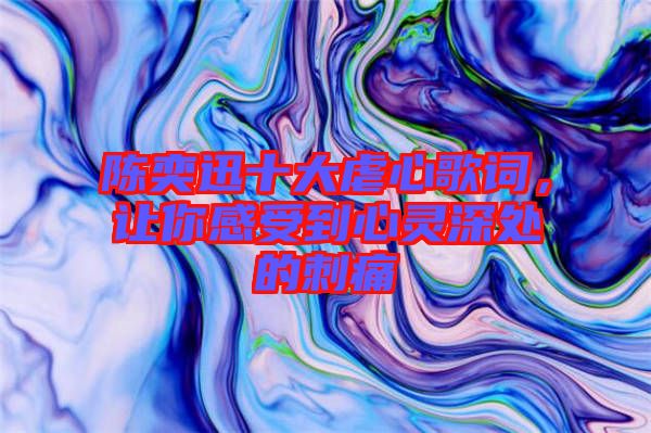 陈奕迅十大虐心歌词，让你感受到心灵深处的刺痛