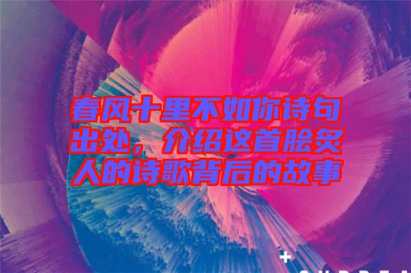 春风十里不如你诗句出处，介绍这首脍炙人的诗歌背后的故事