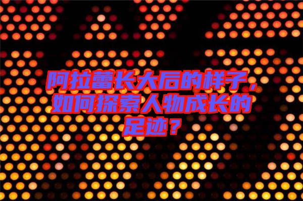 阿拉蕾长大后的样子，如何探索人物成长的足迹？