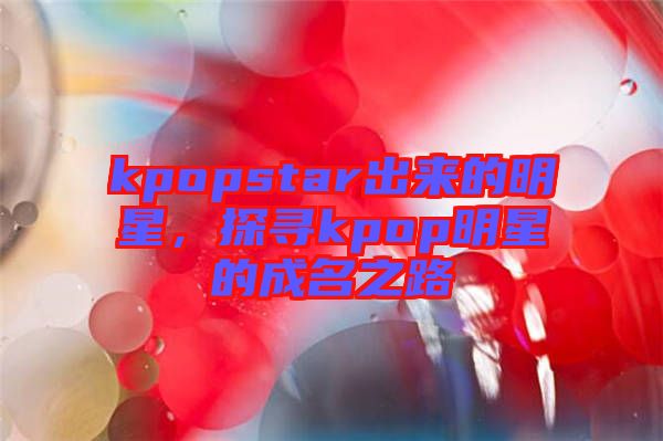 kpopstar出来的明星，探寻kpop明星的成名之路